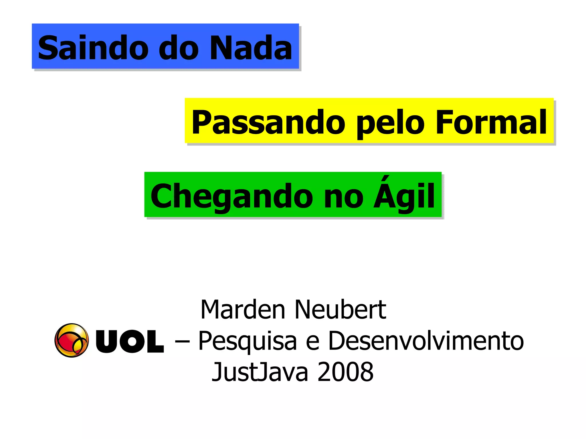 Saindo do Nada Passando pelo Formal Chegando no Ágil Marden Neubert –  Pesquisa e Desenvolvimento JustJava 2008 