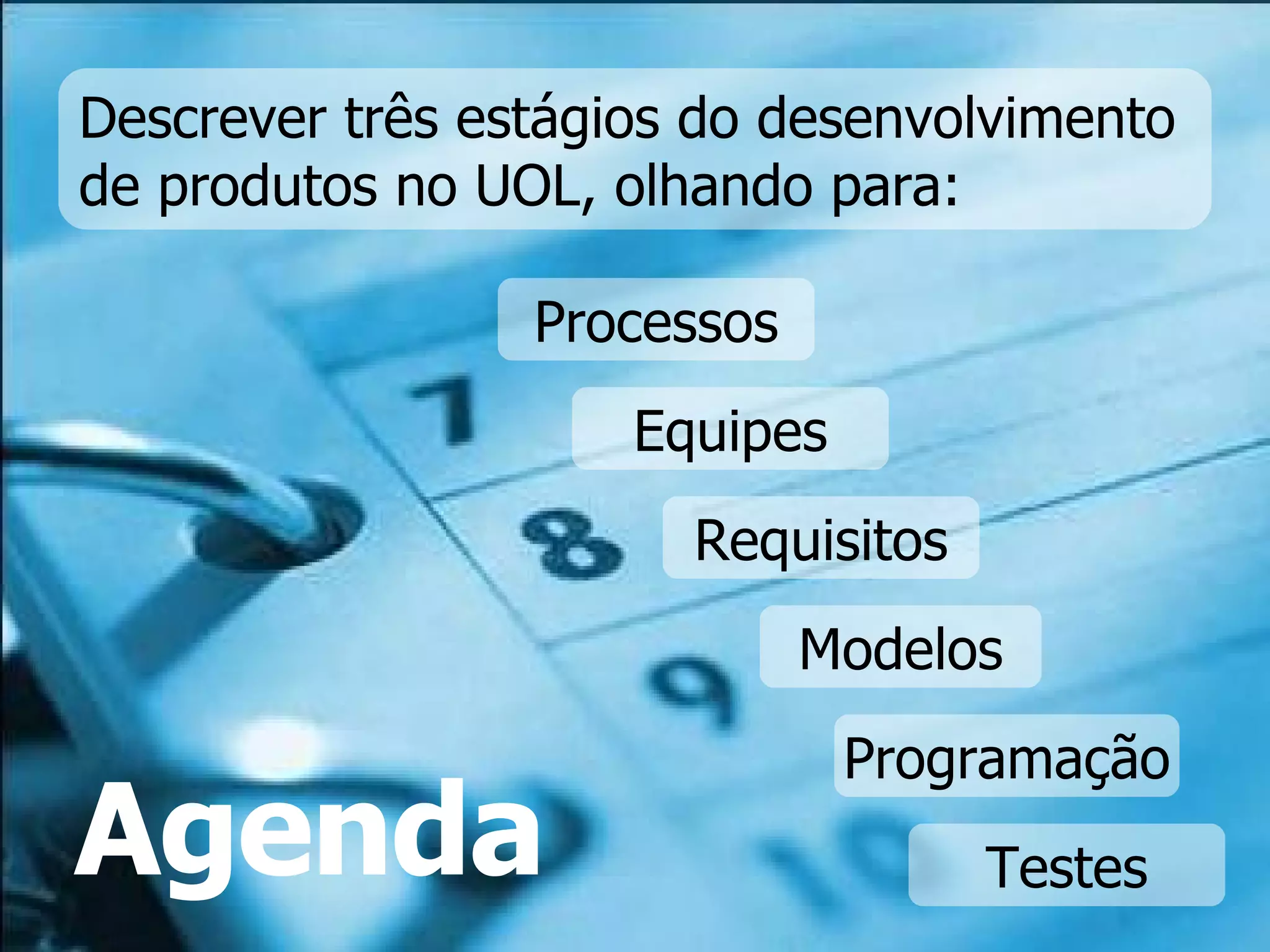 Processos Descrever três estágios do desenvolvimento de produtos no UOL, olhando para: Equipes Requisitos Modelos Programação Testes Agenda 