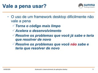 Vale a pena usar? O uso de um framework desktop dificilmente não vale a pena Torna o código mais limpo Acelera o desenvolvimento Resolve os problemas que você já sabe e teria que resolver de novo Resolve os problemas que você  não  sabe e teria que resolver de novo 
