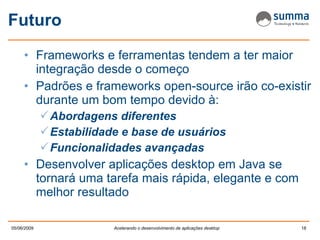 Futuro Frameworks e ferramentas tendem a ter maior integração desde o começo Padrões e frameworks open-source irão co-existir durante um bom tempo devido à:  Abordagens diferentes Estabilidade e base de usuários Funcionalidades avançadas Desenvolver aplicações desktop em Java se tornará uma tarefa mais rápida, elegante e com melhor resultado 