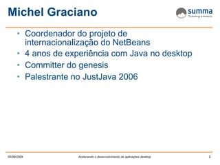 Michel Graciano Coordenador do projeto de internacionalização do NetBeans 4 anos de experiência com Java no desktop Committer do genesis Palestrante no JustJava 2006 