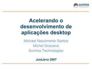 Acelerando o desenvolvimento de aplicações desktop Michael Nascimento Santos Michel Graciano Summa Technologies JustJava 2007 