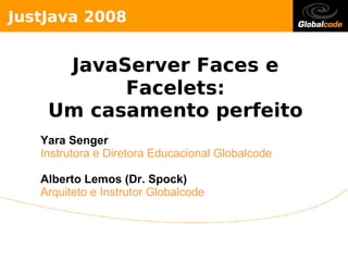 JustJava 2008


     JavaServer Faces e
          Facelets:
    Um casamento perfeito
   Yara Senger
   Instrutora e Diretora Educacional Globalcode

   Alberto Lemos (Dr. Spock)
   Arquiteto e Instrutor Globalcode
 