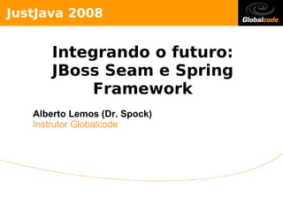 Jus tJava 2008


           Inte g rando o futuro :
          JBo s s S e am e S pring
                 Frame wo rk
    Alberto Lemos (Dr. Spock)
    Instrutor Globalcode
 