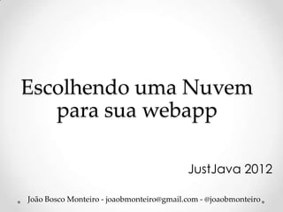 Escolhendo uma Nuvem
   para sua webapp

                                          JustJava 2012

João Bosco Monteiro - joaobmonteiro@gmail.com - @joaobmonteiro
 