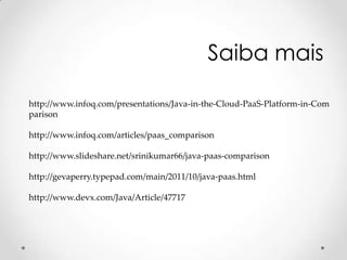 Saiba mais

http://www.infoq.com/presentations/Java-in-the-Cloud-PaaS-Platform-in-Com
parison

http://www.infoq.com/articles/paas_comparison

http://www.slideshare.net/srinikumar66/java-paas-comparison

http://gevaperry.typepad.com/main/2011/10/java-paas.html

http://www.devx.com/Java/Article/47717
 