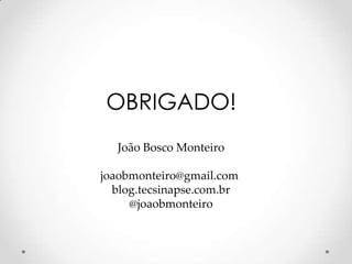 OBRIGADO!
  João Bosco Monteiro

joaobmonteiro@gmail.com
  blog.tecsinapse.com.br
     @joaobmonteiro
 