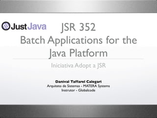 JSR 352
Batch Applications for the
      Java Platform
        Iniciativa Adopt a JSR

           Danival Taffarel Calegari
      Arquiteto de Sistemas - MATERA Systems
               Instrutor - Globalcode
 