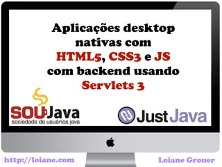 Aplicações desktop
nativas com
HTML5, CSS3 e JS
com backend usando
Servlets 3
Loiane Gronerhttp://loiane.com
 