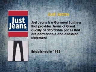 Just Jeans 
Just Jeans is a Garment Business 
that provides Jeans of Great 
quality at affordable prices that 
are comfortable and a fashion 
statement. 
Established in 1993 
 