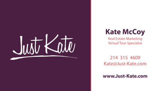 Kate McCoy
 Real Estate Marketing
 Virtual Tour Specialist


   214 315 4609
Kate@Just-Kate.com

www.Just-Kate.com
 