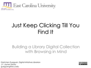 Just Keep Clicking Till You Find It Building a Library Digital Collection with Browsing in Mind Gretchen Gueguen, Digital Initiatives Librarian J.Y. Joyner Library [email_address] 