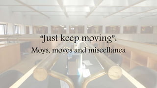 “Just keep moving”:
Moys, moves and miscellanea
 