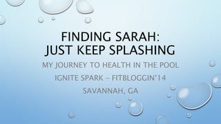 FINDING SARAH:
JUST KEEP SPLASHING
MY JOURNEY TO HEALTH IN THE POOL
IGNITE SPARK – FITBLOGGIN’14
SAVANNAH, GA
 