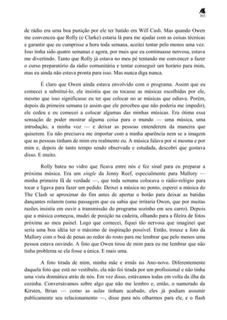 303
de rádio era uma boa punição por ele ter batido em Will Cash. Mas quando Owen
me convenceu que Rolly (e Clarke) estaria lá para me ajudar com as coisas técnicas
e garantir que eu cumprisse a hora toda semana, aceitei tentar pelo menos uma vez.
Isso tinha sido quatro semanas e agora, por mais que eu continuasse nervosa, estava
me divertindo. Tanto que Rolly já estava no meu pé tentando me convencer a fazer
o curso preparatório da rádio comunitária e tentar conseguir um horário para mim,
mas eu ainda não estava pronta para isso. Mas nunca diga nunca.
É claro que Owen ainda estava envolvido com o programa. Assim que eu
comecei a substituí-lo, ele insistiu que eu tocasse as músicas escolhidas por ele,
mesmo que isso significasse eu ter que colocar no ar músicas que odiava. Porém,
depois da primeira semana (e assim que ele percebeu que não poderia me impedir),
ele cedeu e eu comecei a colocar algumas das minhas músicas. Era ótima essa
sensação de poder mostrar alguma coisa para o mundo — uma música, uma
introdução, a minha voz — e deixar as pessoas entenderem da maneira que
quiserem. Eu não precisava me importar com a minha aparência nem se a imagem
que as pessoas tinham de mim era realmente eu. A música falava por si mesma e por
mim e, depois de tanto tempo sendo observada e estudada, descobri que gostava
disso. E muito.
Rolly bateu no vidro que ficava entre nós e fez sinal para eu preparar a
próxima música. Era um single da Jenny Reef, especialmente para Mallory —
minha primeira fã de verdade —, que toda semana colocava o rádio-relógio para
tocar e ligava para fazer um pedido. Deixei a música no ponto, esperei a música do
The Clash se aproximar do fim antes de apertar o botão para deixar as batidas
dançantes rolarem (uma passagem que eu sabia que irritaria Owen, que por muitas
razões insistia em ouvir a transmissão do programa sozinho em seu carro). Depois
que a música começou, mudei de posição na cadeira, olhando para a fileira de fotos
próxima ao meu painel. Logo que comecei, fiquei tão nervosa que imaginei que
seria uma boa idéia ter o máximo de inspiração possível. Então, trouxe a foto da
Mallory com o boá de penas ao redor do rosto para me lembrar que pelo menos uma
pessoa estava ouvindo. A foto que Owen tirou de mim para eu me lembrar que não
tinha problema se ela fosse a única. E mais uma.
A foto tirada de mim, minha mãe e irmãs no Ano-novo. Diferentemente
daquela foto que está no vestíbulo, ela não foi tirada por um profissional e não tinha
uma vista dramática atrás de nós. Em vez disso, estávamos todas em volta da ilha da
cozinha. Conversávamos sobre algo que não me lembro e, então, o namorado da
Kirsten, Brian — como as aulas tinham acabado, eles já podiam assumir
publicamente seu relacionamento —, disse para nós olharmos para ele, e o flash
 