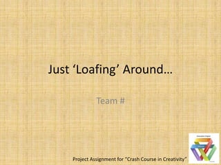 Just ‘Loafing’ Around…

              Team #




    Project Assignment for “Crash Course in Creativity”
 