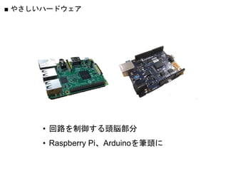 ■ やさしいハードウェア
• 回路を制御する頭脳部分
• Raspberry Pi、Arduinoを筆頭に
 