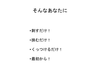 そんなあなたに
•刺すだけ！
•挟むだけ！
•くっつけるだけ！
•最初から！
 