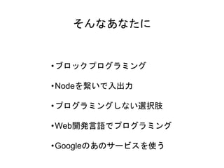 そんなあなたに
•ブロックプログラミング
•Nodeを繋いで入出力
•プログラミングしない選択肢
•Web開発言語でプログラミング
•Googleのあのサービスを使う
 