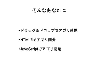 そんなあなたに
•ドラッグ＆ドロップでアプリ連携
•HTML5でアプリ開発
•JavaScriptでアプリ開発
 