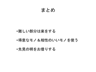 まとめ
•難しい部分は楽をする
•得意なモノ＆相性のいいモノを使う
•先見の明をお借りする
 