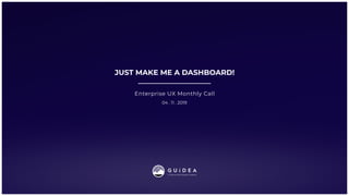 04 . 11 . 2019
JUST MAKE ME A DASHBOARD!
Enterprise UX Monthly Call
 