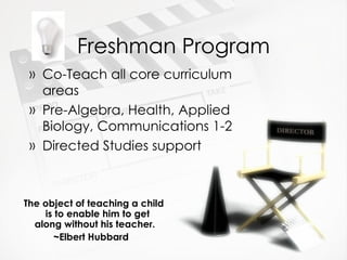 Freshman Program The object of teaching a child is to enable him to get along without his teacher.   ~Elbert Hubbard Co-Teach all core curriculum areas Pre-Algebra, Health, Applied Biology, Communications 1-2 Directed Studies support 