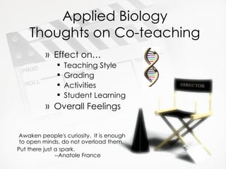Applied Biology Thoughts on Co-teaching Awaken people's curiosity.  It is enough to open minds, do not overload them.  Put there just a spark.  --Anatole France Effect on… Teaching Style Grading Activities Student Learning Overall Feelings 