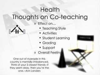 Health Thoughts on Co-teaching Effect on… Teaching Style Activities Student Learning Grading Support Overall Feelings One out of 4 people in this country is mentally imbalanced.  Think of your 3 closest friends--if they seem okay, then you’re the one.--Ann Landers 