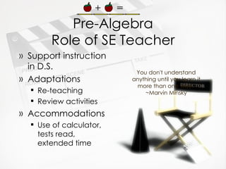 Pre-Algebra Role of SE Teacher Support instruction in D.S. Adaptations Re-teaching Review activities Accommodations Use of calculator, tests read, extended time You don't understand anything until you learn it more than one way.  ~Marvin Minsky 