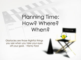 Planning Time: How? Where? When? Obstacles are those frightful things you see when you take your eyes off your goal.  ~Henry Ford 
