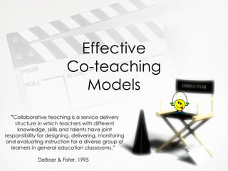 Effective Co-teaching Models “ Collaborative teaching is a service delivery structure in which teachers with different knowledge, skills and talents have joint responsibility for designing, delivering, monitoring and evaluating instruction for a diverse group of learners in general education classrooms.”  DeBoer & Fister, 1995   