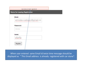 When user entered  same Email id twice time message should be displayed as  “ This Email address  is already  registered with car stone”.