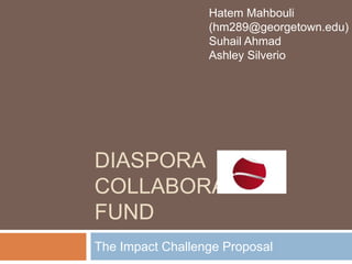Diaspora Collaborative Fund The Impact Challenge Proposal HatemMahbouli (hm289@georgetown.edu) Suhail Ahmad Ashley Silverio 