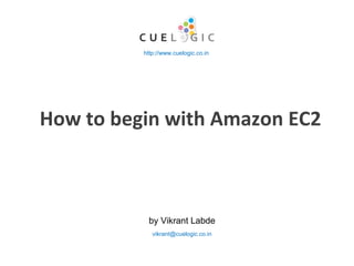 How to begin with Amazon EC2 by Vikrant Labde http://www.cuelogic.co.in [email_address] 
