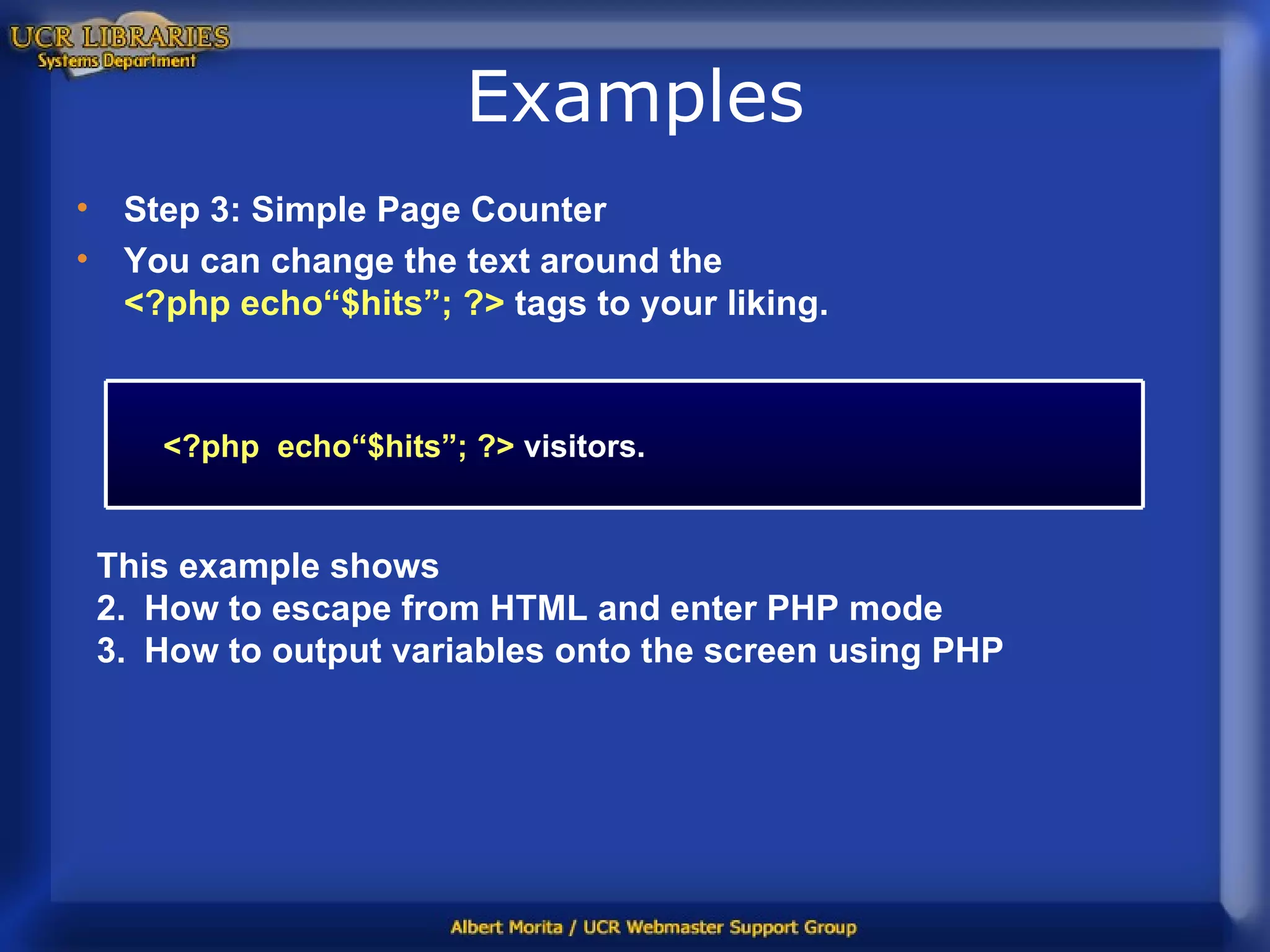 Examples Step 3: Simple Page Counter You can change the text around the  <?php echo“$hits”; ?>  tags to your liking. This example shows How to escape from HTML and enter PHP mode How to output variables onto the screen using PHP <?php  echo“$hits”; ?>   visitors. 