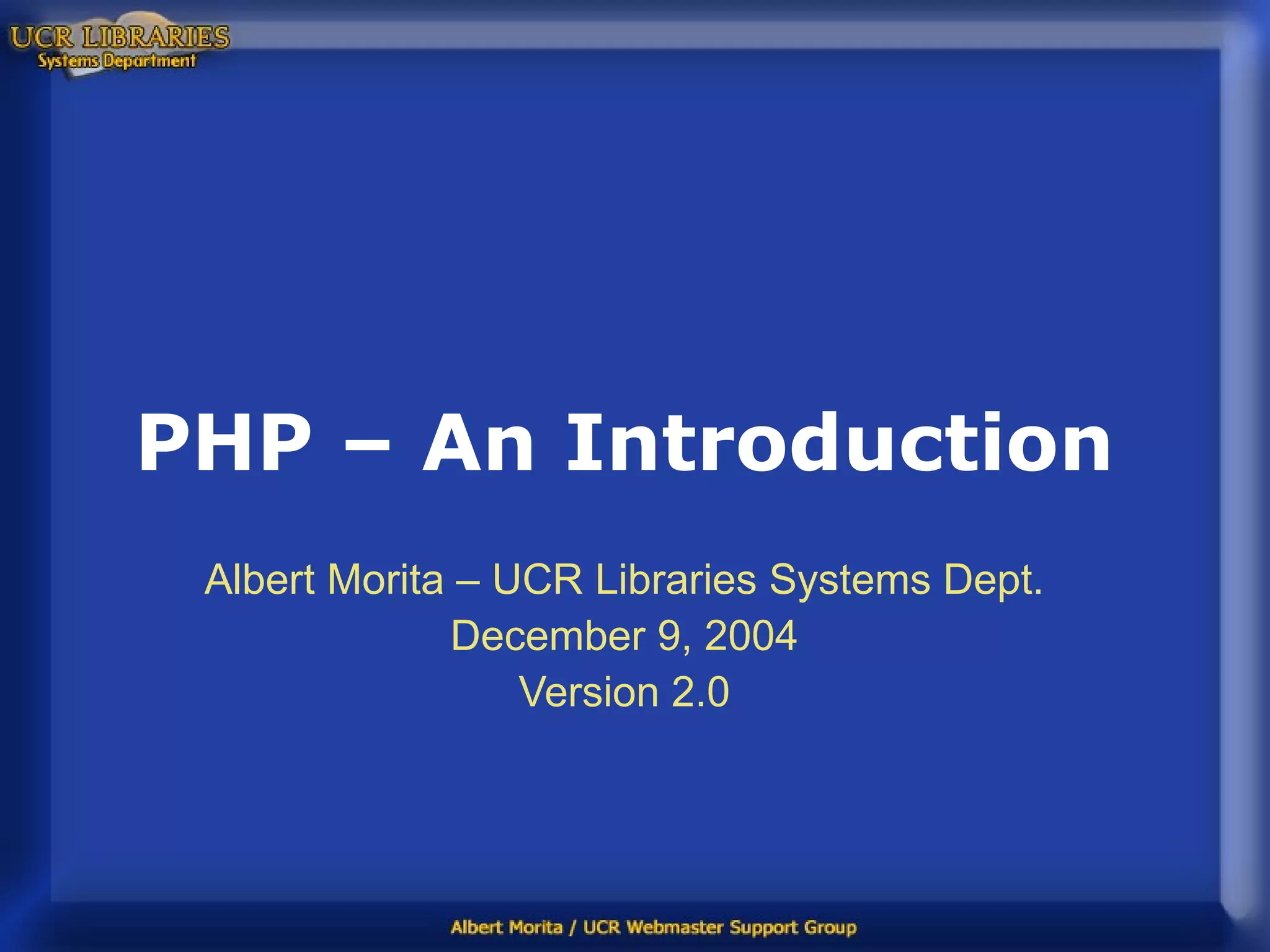 PHP – An Introduction Albert Morita – UCR Libraries Systems Dept. December 9, 2004 Version 2.0 