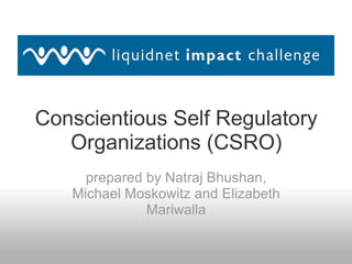 Conscientious Self Regulatory Organizations (CSRO) prepared by Natraj Bhushan, Michael Moskowitz and Elizabeth Mariwalla 