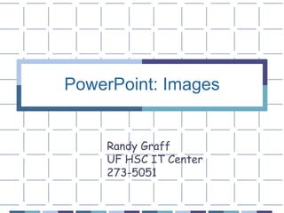 PowerPoint: Images Randy Graff UF HSC IT Center 273-5051 
