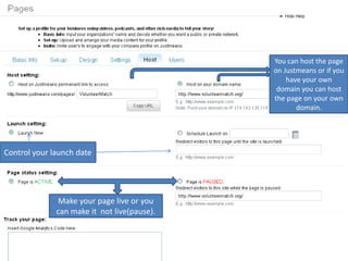 You can host the page on Justmeans or if you have your own domain you can host the page on your own domain.Control your launch dateMake your page live or you can make it  not live(pause).