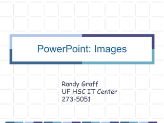 PowerPoint: Images
Randy Graff
UF HSC IT Center
273-5051
 