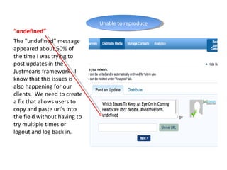 “ undefined” The “undefined” message appeared about 50% of the time I was trying to post updates in the Justmeans framework.  I know that this issues is also happening for our clients.  We need to create a fix that allows users to copy and paste url’s into the field without having to try multiple times or logout and log back in. Unable to reproduce 