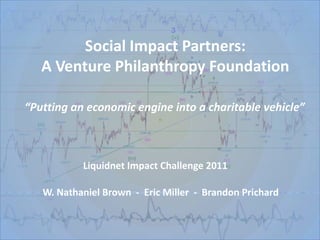 Social Impact Partners: A Venture Philanthropy Foundation “Putting an economic engine into a charitable vehicle” Liquidnet Impact Challenge 2011 W. Nathaniel Brown  -  Eric Miller  -  Brandon Prichard 