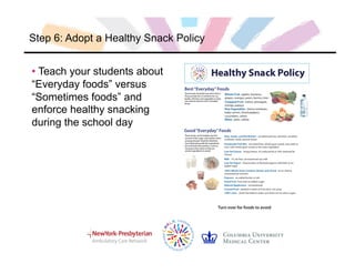 Step 6: Adopt a Healthy Snack Policy
• Teach your students about
“Everyday foods” versus
“Sometimes foods” and
enforce healthy snacking
during the school day
 