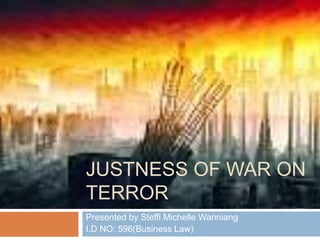 JUSTNESS OF WAR ON
TERROR
Presented by Steffi Michelle Wanniang
I.D NO: 596(Business Law)
 