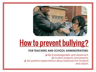 FOR TEACHERS AND SCHOOL ADMINISTRATORS:
 Be knowledgeable and observant.
 Involve students and parents.
 Set positive expectations about behavior for students
and adults.
 