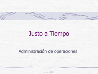 Justo a Tiempo Administración de operaciones J.  L. López 