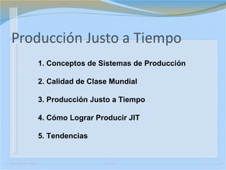 Jorge Rojas R.: acetJIT 18 oct. 05 1
1. Conceptos de Sistemas de Producción
2. Calidad de Clase Mundial
3. Producción Justo a Tiempo
4. Cómo Lograr Producir JIT
5. Tendencias
 