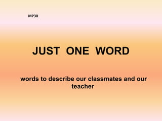 JUST ONE WORD
words to describe our classmates and our
teacher
MP3X
 