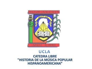 CATEDRA LIBRE
"HISTORIA DE LA MÚSICA POPULAR
HISPANOAMERICANA”
 